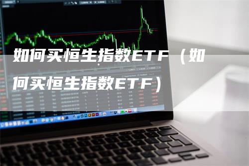 如何买恒生指数ETF（如何买恒生指数ETF）-领航期货