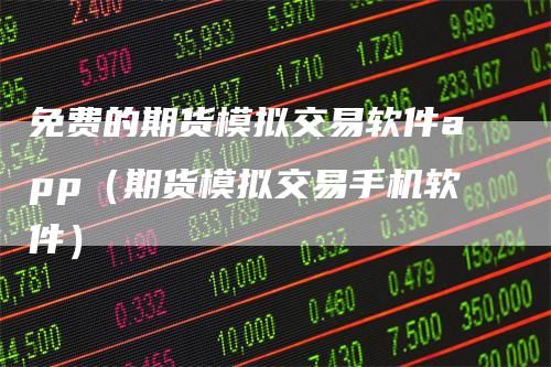 免费的期货模拟交易软件app（期货模拟交易手机软件）-领航期货