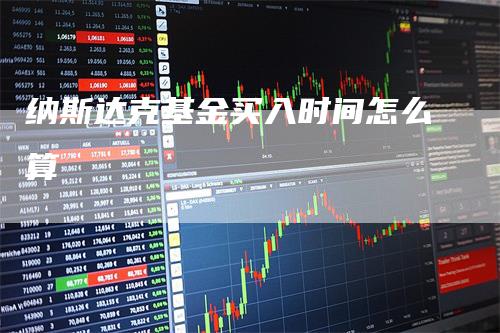纳斯达克基金买入时间怎么算-领航期货