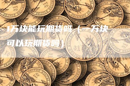 1万块能玩期货吗（一万块可以玩期货吗）-领航期货