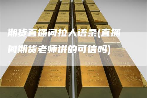 期货直播间拉人语录(直播间期货老师讲的可信吗)-领航期货