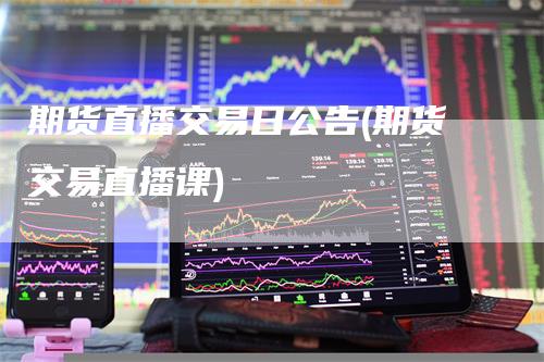 期货直播交易日公告(期货交易直播课)-领航期货