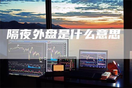 隔夜外盘是什么意思-领航期货