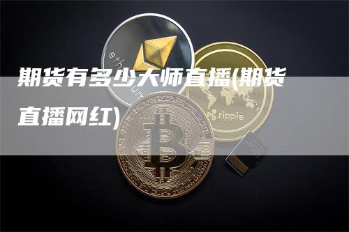 期货有多少大师直播(期货直播网红)-领航期货