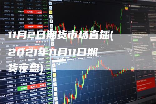 11月2日期货市场直播(2021年11月11日期货夜盘)-领航期货