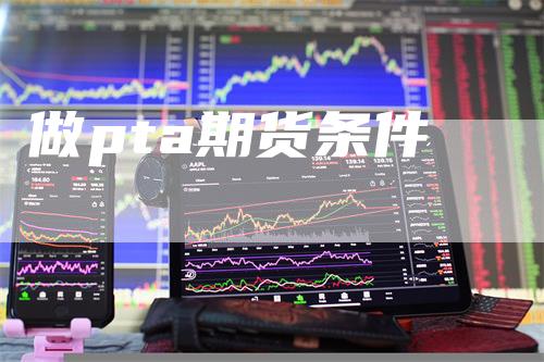 做pta期货条件-领航期货
