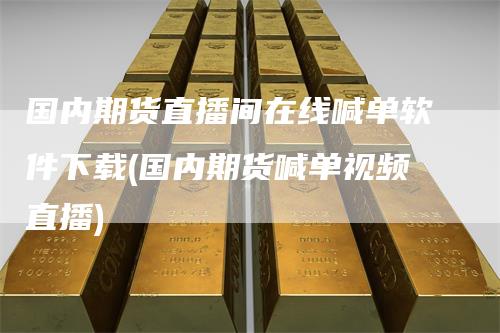 国内期货直播间在线喊单软件下载(国内期货喊单视频直播)-领航期货