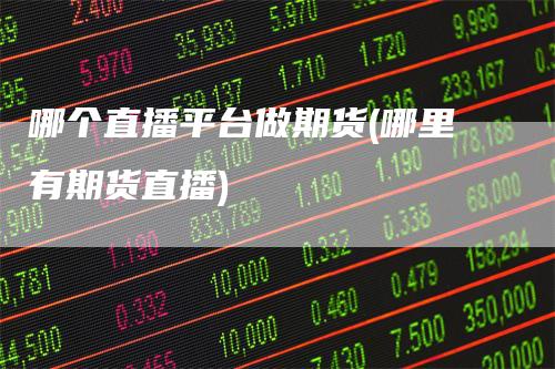 哪个直播平台做期货(哪里有期货直播)