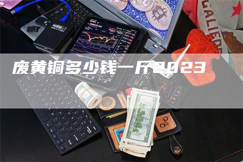 废黄铜多少钱一斤2023-领航期货
