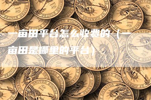 一亩田平台怎么收费的（一亩田是哪里的平台）