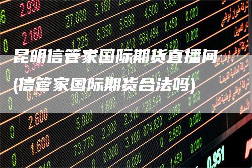 昆明信管家国际期货直播间(信管家国际期货合法吗)-领航期货
