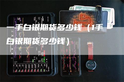 一手白银期货多少钱（1手白银期货多少钱）-领航期货