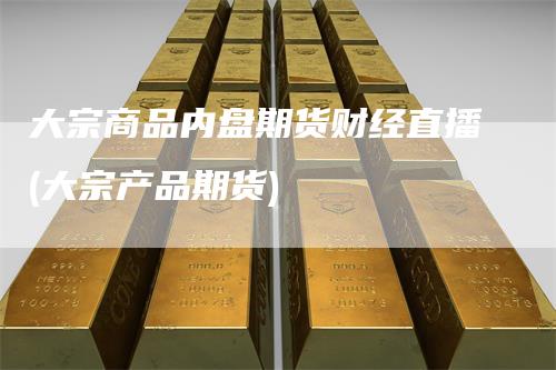 大宗商品内盘期货财经直播(大宗产品期货)