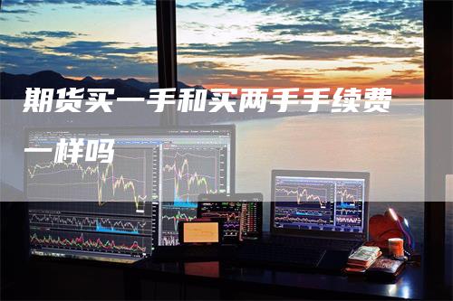 期货买一手和买两手手续费一样吗-领航期货