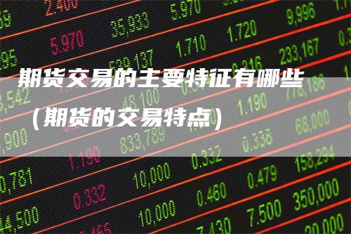 期货交易的主要特征有哪些（期货的交易特点）