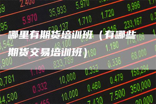 哪里有期货培训班（有哪些期货交易培训班）