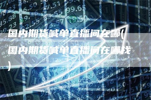 国内期货喊单直播间在哪(国内期货喊单直播间在哪找)-领航期货