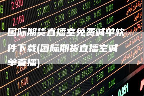 国际期货直播室免费喊单软件下载(国际期货直播室喊单直播)-领航期货