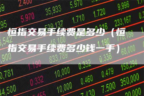 恒指交易手续费是多少（恒指交易手续费多少钱一手）-领航期货