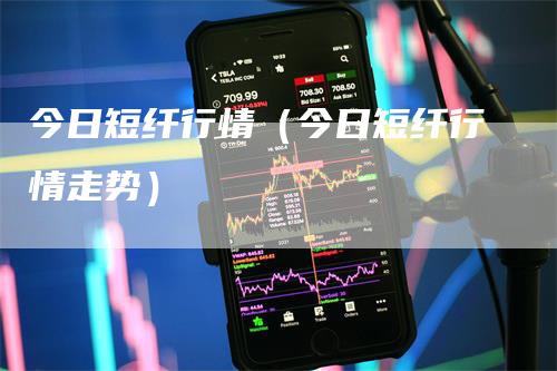 今日短纤行情(今日短纤行情走势)-领航期货