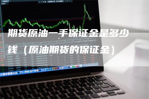 期货原油一手保证金是多少钱（原油期货的保证金）-领航期货