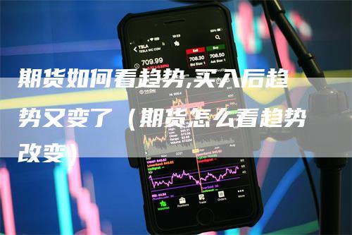 期货如何看趋势,买入后趋势又变了（期货怎么看趋势改变）