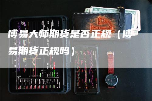 博易大师期货是否正规（博易期货正规吗）-领航期货