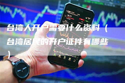 台湾人开户需要什么资料（台湾居民的开户证件有哪些）-领航期货