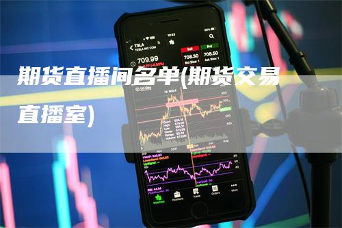 期货直播间名单(期货交易直播室)-领航期货