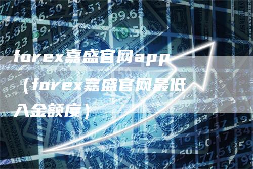 forex嘉盛官网app（forex嘉盛官网最低入金额度）-领航期货