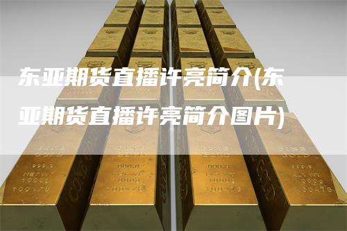 东亚期货直播许亮简介(东亚期货直播许亮简介图片)-领航期货