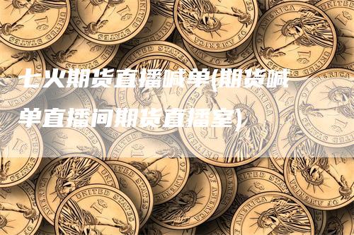七火期货直播喊单(期货喊单直播间期货直播室)