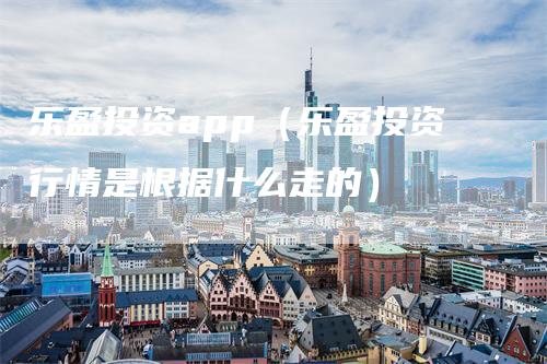 乐盈投资app（乐盈投资行情是根据什么走的）-领航期货