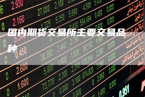 国内期货交易所主要交易品种-领航期货