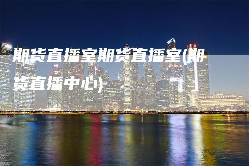 期货直播室期货直播室(期货直播中心)-领航期货