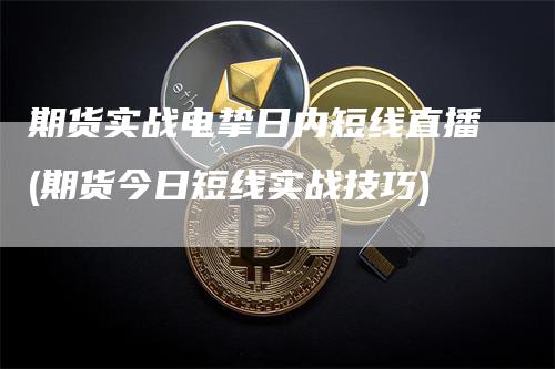 期货实战电挚日内短线直播(期货今日短线实战技巧)