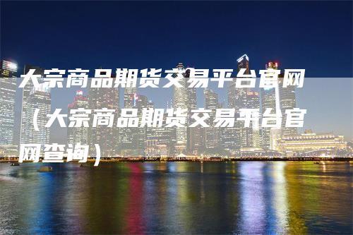 大宗商品期货交易平台官网（大宗商品期货交易平台官网查询）