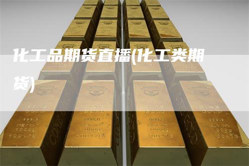 化工品期货直播(化工类期货)-领航期货