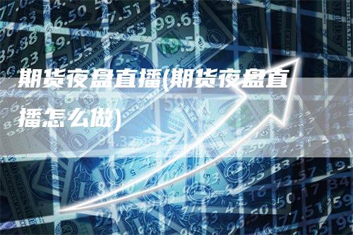 期货夜盘直播(期货夜盘直播怎么做)-领航期货