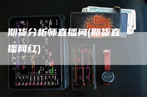 期货分析师直播间(期货直播网红)-领航期货