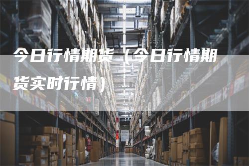 今日行情期货（今日行情期货实时行情）