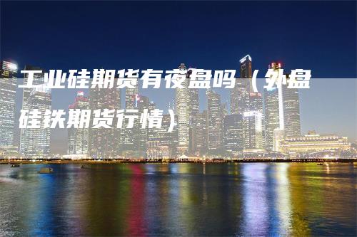 工业硅期货有夜盘吗（外盘硅铁期货行情）-领航期货