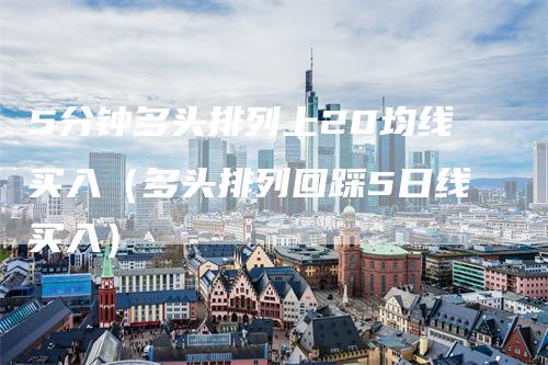5分钟多头排列上20均线买入（多头排列回踩5日线买入）-领航期货