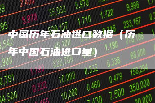 中国历年石油进口数据（历年中国石油进口量）-领航期货