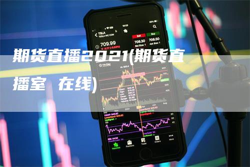 期货直播2021(期货直播室 在线)-领航期货