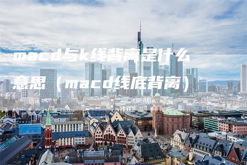 macd与k线背离是什么意思（macd线底背离）