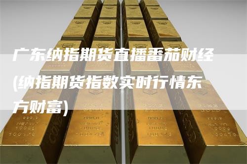 广东纳指期货直播番茄财经(纳指期货指数实时行情东方财富)