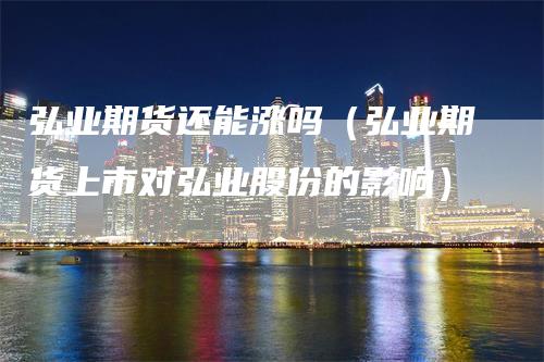 弘业期货还能涨吗（弘业期货上市对弘业股份的影响）