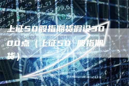 上证50股指期货假设3000点（上证50 股指期货）