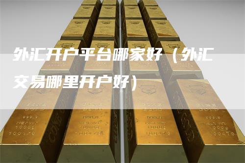 外汇开户平台哪家好（外汇交易哪里开户好）